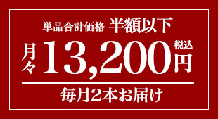単品合計価格の半額以下! 月々(税込)13,200円 毎月2本お届け