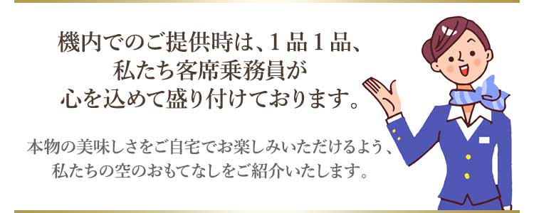 機内での提供時は、1品1品、私たち客室乗務員が心を込めて盛り付けています。本物の美味しさをご自宅でお楽しみいただけるよう、私たちの空のおもてなしをご紹介します！