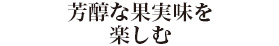 芳醇な果実味を楽しむ