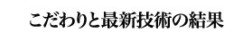 こだわりと最新技術の結果