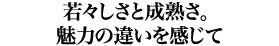 若々しさと成熟さ。魅力の違いを感じて