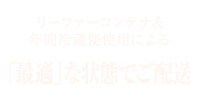 リーファーコンテナ&年間冷蔵便使用による「最適」な状態でご配送