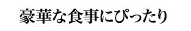 豪華な食事にぴったり