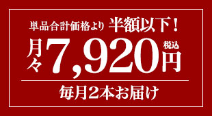 単品合計価格の半額以下! 月々(税込)7,920円 毎月2本お届け