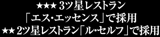 3ツ星レストラン「エス・エッセンス」で採用/2ツ星レストラン「ル・セルフ」で採用