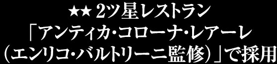 2ツ星レストラン「アンティカ・コローナ・レアーレ(エンリコ・バルトリーニ監修)」で採用