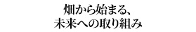 畑から始まる、未来への取り組み
