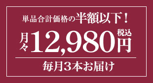単品合計価格の半額! 月々12,980円(税込) 毎月3本お届け