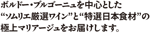 ボルドー・ブルゴーニュを中心とした“ソムリエ厳選ワイン”と“特選日本食材”の極上マリアージュをお届けします。