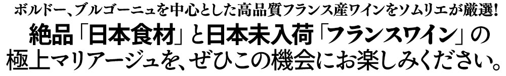 絶品「日本食材」と日本未入荷「フランスワイン」の極上マリアージュを、ぜひこの機会にお楽しみください。