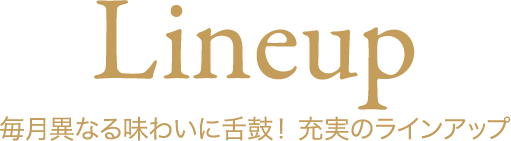 Lineup 毎月異なる味わいに舌鼓! 充実のラインアップ