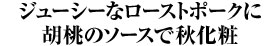 ジューシーなローストポークに胡桃のソースで秋化粧
