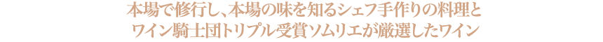 本場で修行したシェフ手作りの料理に、ソムリエがそれぞれワインを厳選。