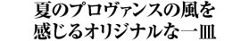 夏のプロヴァンスの風を感じるオリジナルな一皿