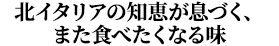 北イタリアの知恵が息づく、また食べたくなる味
