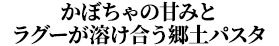 かぼちゃの甘みとラグーが溶け合う郷土パスタ