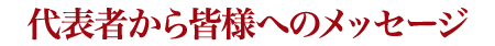 代表者から皆様へのメッセージ