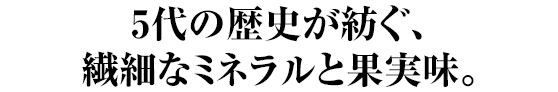 5代の歴史が紡ぐ、繊細なミネラルと果実味。