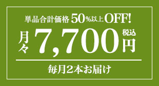 単品合計価格の50%以上OFF! 月々(税込)7,700円 毎月2本お届け