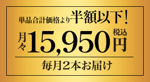 当店通常販売価格の50%OFF! 月々(税込)15,950円 毎月2本お届け