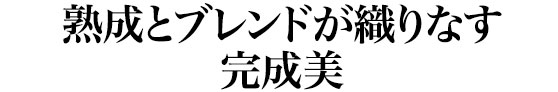 熟成とブレンドが織りなす完成美
