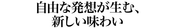 自由な発想が生む、新しい味わい