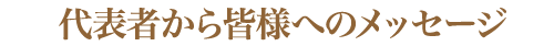 代表者から皆様へのメッセージ