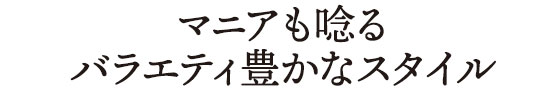 マニアも唸るバラエティ豊かなスタイル