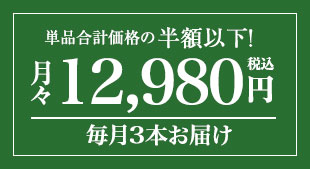 単品合計価格の半額以下 月々(税込)12,980円 毎月3本お届け
