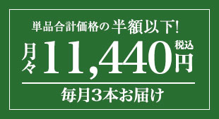 単品合計価格の半額以下 月々(税込)11,440円 毎月3本お届け